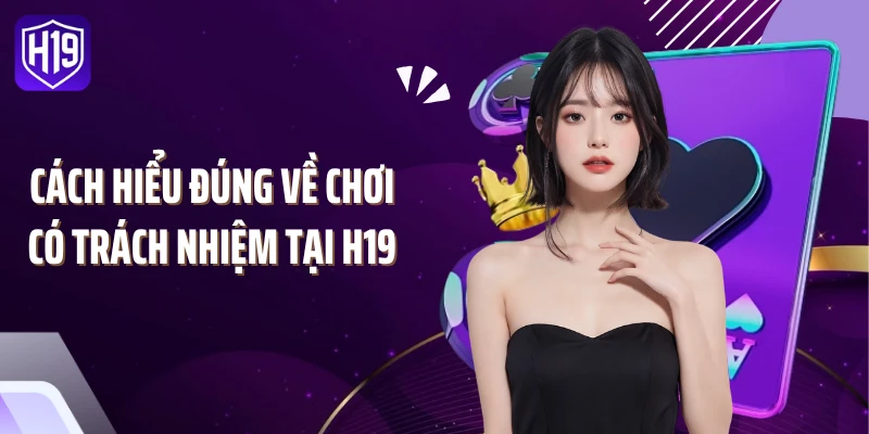 Cách hiểu đúng về chơi có trách nhiệm tại H19